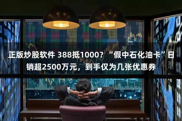 正版炒股软件 388抵1000？“假中石化油卡”日销超2500万元，到手仅为几张优惠券