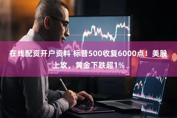 在线配资开户资料 标普500收复6000点！美股上攻，黄金下跌超1%