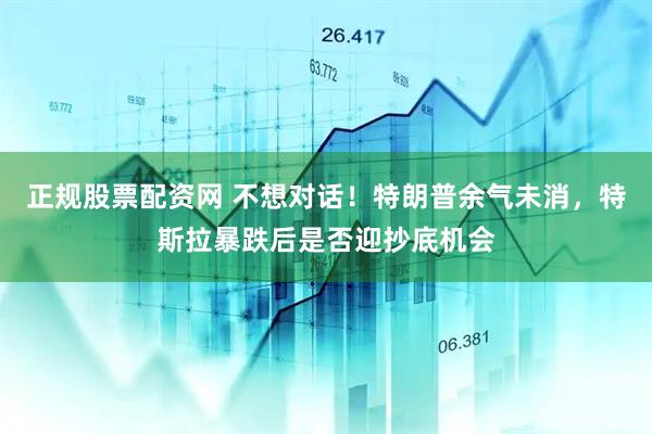 正规股票配资网 不想对话！特朗普余气未消，特斯拉暴跌后是否迎抄底机会