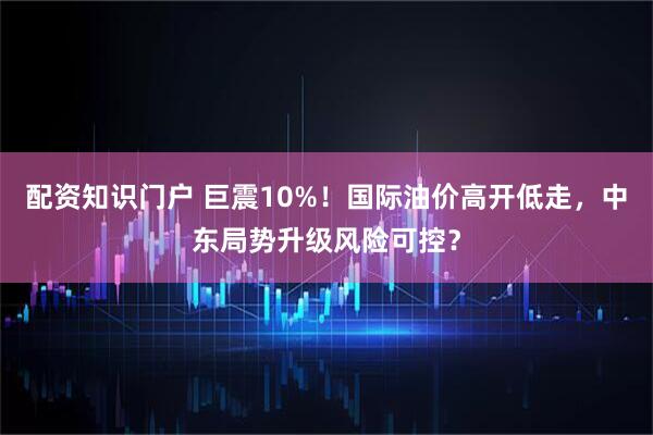 配资知识门户 巨震10%！国际油价高开低走，中东局势升级风险可控？