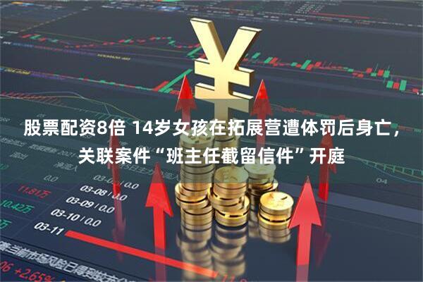 股票配资8倍 14岁女孩在拓展营遭体罚后身亡，关联案件“班主任截留信件”开庭
