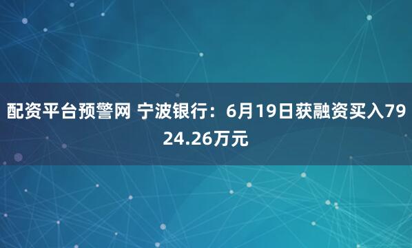 配资平台预警网 宁波银行：6月19日获融资买入7924.26万元