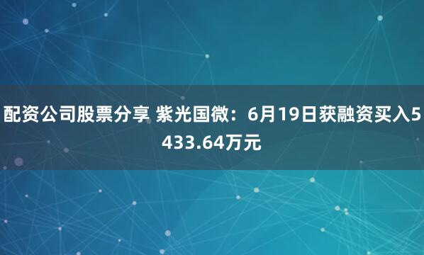 配资公司股票分享 紫光国微：6月19日获融资买入5433.64万元