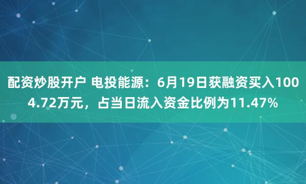 配资炒股开户 电投能源：6月19日获融资买入1004.72万元，占当日流入资金比例为11.47%