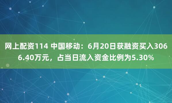 网上配资114 中国移动：6月20日获融资买入3066.40万元，占当日流入资金比例为5.30%