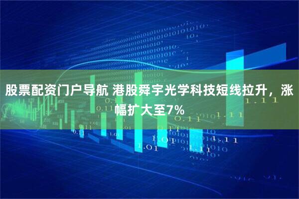 股票配资门户导航 港股舜宇光学科技短线拉升，涨幅扩大至7%