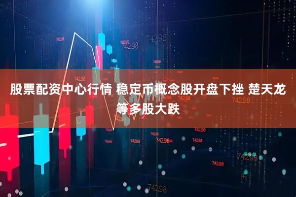 股票配资中心行情 稳定币概念股开盘下挫 楚天龙等多股大跌