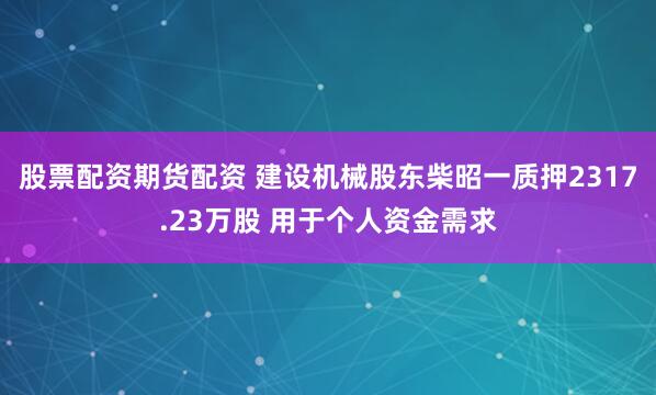 股票配资期货配资 建设机械股东柴昭一质押2317.23万股 用于个人资金需求