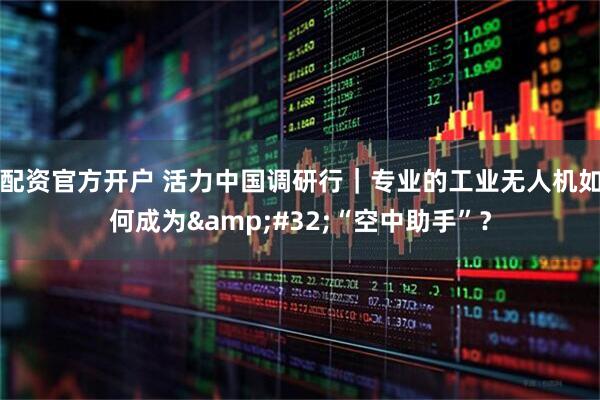 配资官方开户 活力中国调研行｜专业的工业无人机如何成为&#32;“空中助手”？