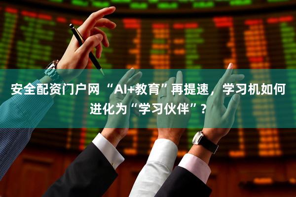 安全配资门户网 “AI+教育”再提速，学习机如何进化为“学习伙伴”？