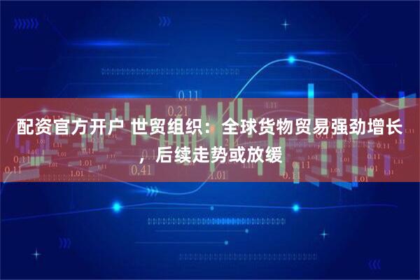 配资官方开户 世贸组织：全球货物贸易强劲增长，后续走势或放缓