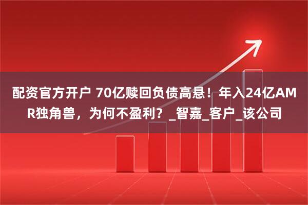 配资官方开户 70亿赎回负债高悬！年入24亿AMR独角兽，为何不盈利？_智嘉_客户_该公司