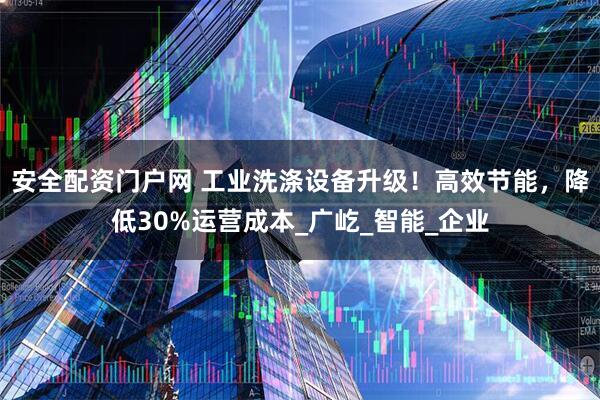 安全配资门户网 工业洗涤设备升级！高效节能，降低30%运营成本_广屹_智能_企业