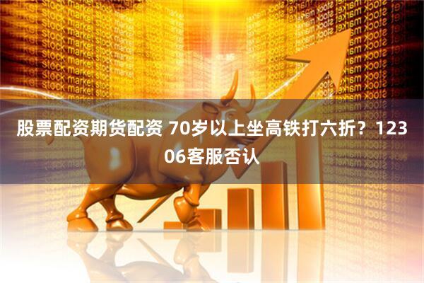 股票配资期货配资 70岁以上坐高铁打六折？12306客服否认