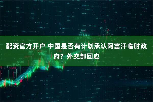 配资官方开户 中国是否有计划承认阿富汗临时政府？外交部回应