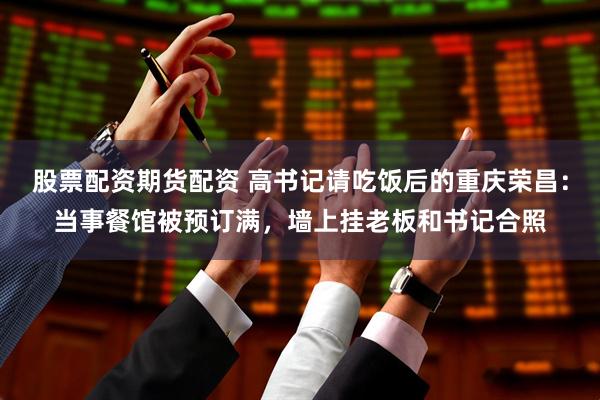 股票配资期货配资 高书记请吃饭后的重庆荣昌：当事餐馆被预订满，墙上挂老板和书记合照