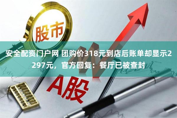 安全配资门户网 团购价318元到店后账单却显示2297元，官方回复：餐厅已被查封