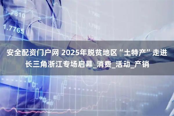 安全配资门户网 2025年脱贫地区“土特产”走进长三角浙江专场启幕_消费_活动_产销