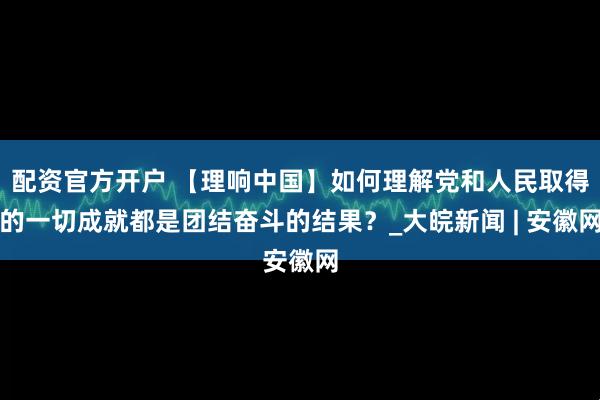 配资官方开户 【理响中国】如何理解党和人民取得的一切成就都是团结奋斗的结果？_大皖新闻 | 安徽网