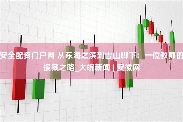 安全配资门户网 从东海之滨到雪山脚下：一位教师的援藏之路_大皖新闻 | 安徽网