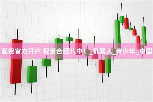 配资官方开户 祝贺合肥八中！_机器人_青少年_中国