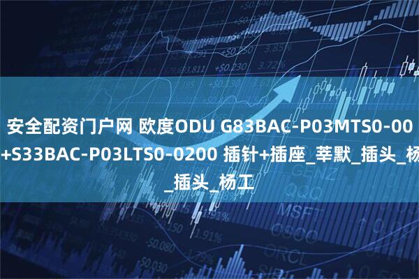 安全配资门户网 欧度ODU G83BAC-P03MTS0-0000+S33BAC-P03LTS0-0200 插针+插座_莘默_插头_杨工