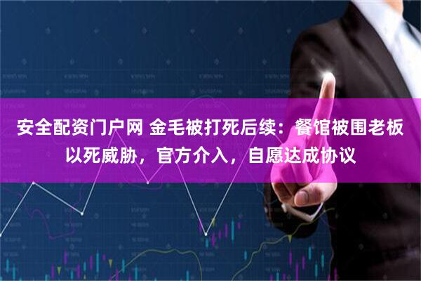 安全配资门户网 金毛被打死后续：餐馆被围老板以死威胁，官方介入，自愿达成协议