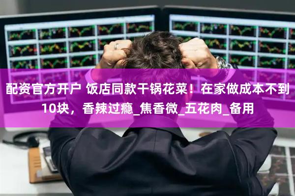 配资官方开户 饭店同款干锅花菜！在家做成本不到10块，香辣过瘾_焦香微_五花肉_备用