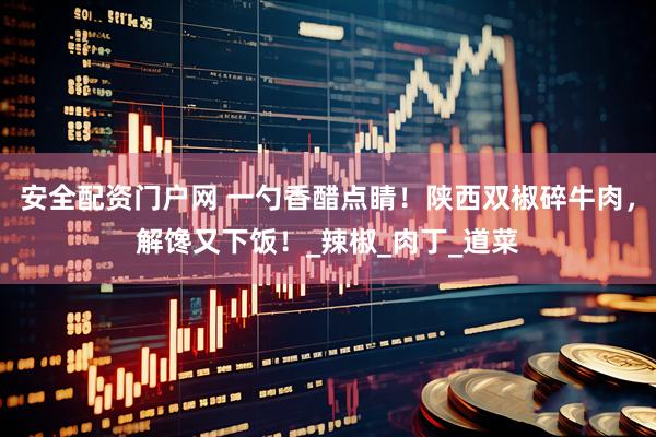安全配资门户网 一勺香醋点睛！陕西双椒碎牛肉，解馋又下饭！_辣椒_肉丁_道菜