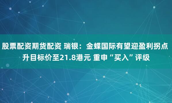 股票配资期货配资 瑞银：金蝶国际有望迎盈利拐点 升目标价至21.8港元 重申“买入”评级