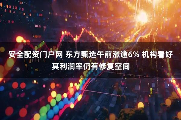 安全配资门户网 东方甄选午前涨逾6% 机构看好其利润率仍有修复空间