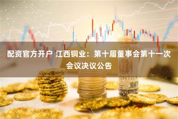 配资官方开户 江西铜业：第十届董事会第十一次会议决议公告