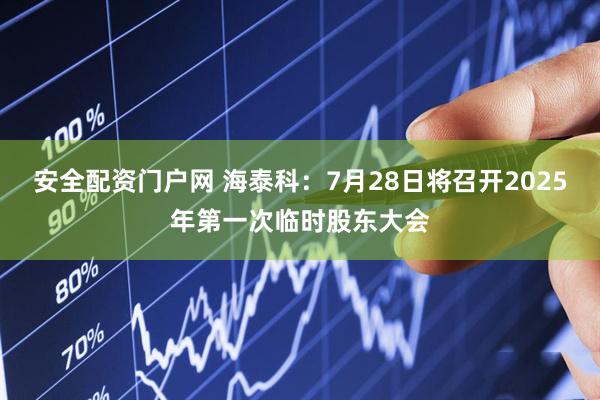 安全配资门户网 海泰科：7月28日将召开2025年第一次临时股东大会