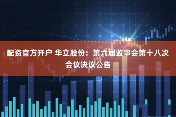配资官方开户 华立股份：第六届监事会第十八次会议决议公告
