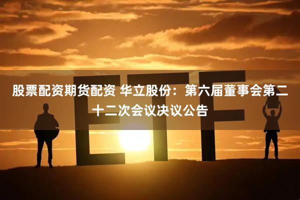 股票配资期货配资 华立股份：第六届董事会第二十二次会议决议公告