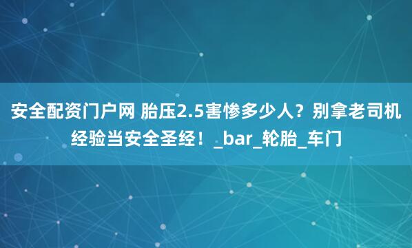 安全配资门户网 胎压2.5害惨多少人？别拿老司机经验当安全圣经！_bar_轮胎_车门