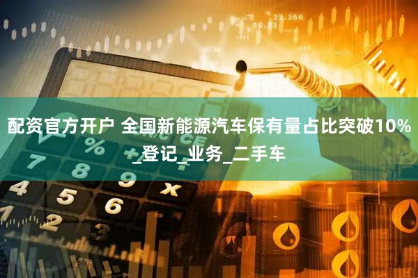 配资官方开户 全国新能源汽车保有量占比突破10%_登记_业务_二手车