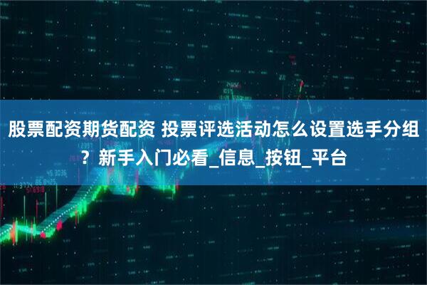 股票配资期货配资 投票评选活动怎么设置选手分组？新手入门必看_信息_按钮_平台