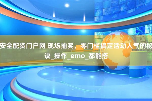 安全配资门户网 现场抽奖，零门槛搞定活动人气的秘诀_操作_emo_都能搭