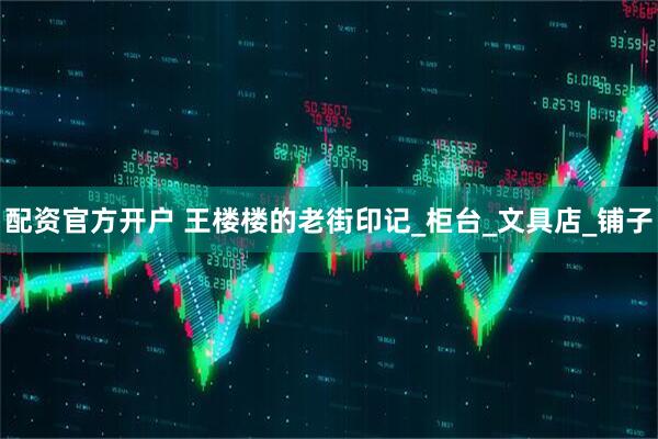 配资官方开户 王楼楼的老街印记_柜台_文具店_铺子