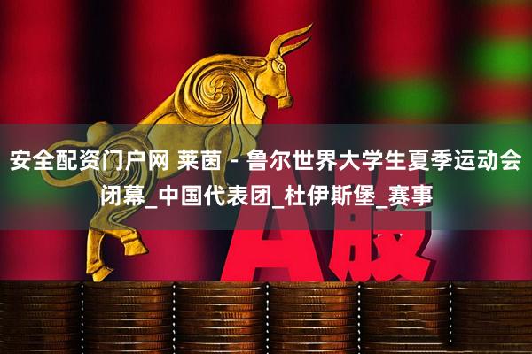 安全配资门户网 莱茵－鲁尔世界大学生夏季运动会闭幕_中国代表团_杜伊斯堡_赛事