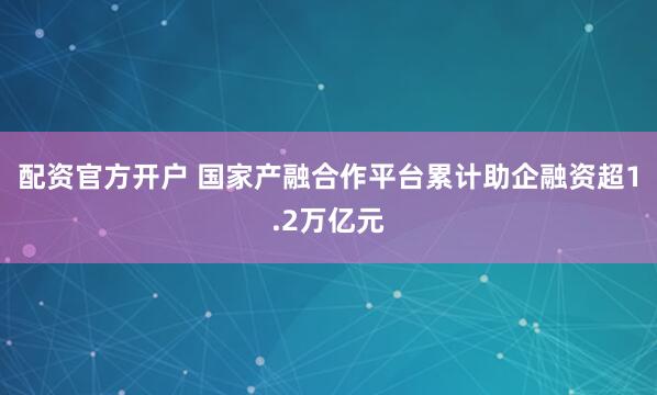 配资官方开户 国家产融合作平台累计助企融资超1.2万亿元