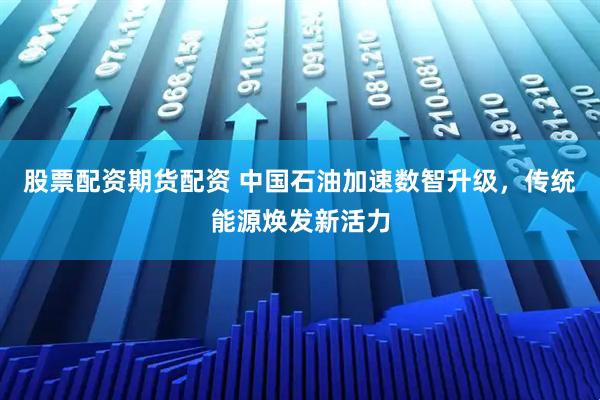 股票配资期货配资 中国石油加速数智升级，传统能源焕发新活力