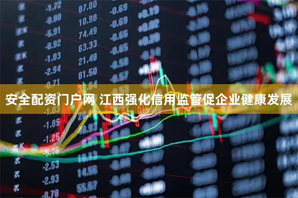 安全配资门户网 江西强化信用监管促企业健康发展